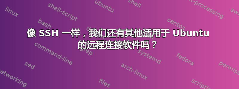 像 SSH 一样，我们还有其他适用于 Ubuntu 的远程连接软件吗？