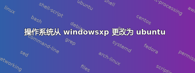 操作系统从 windowsxp 更改为 ubuntu 