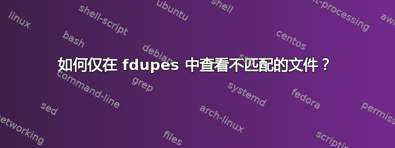 如何仅在 fdupes 中查看不匹配的文件？