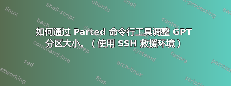 如何通过 Parted 命令行工具调整 GPT 分区大小。（使用 SSH 救援环境）