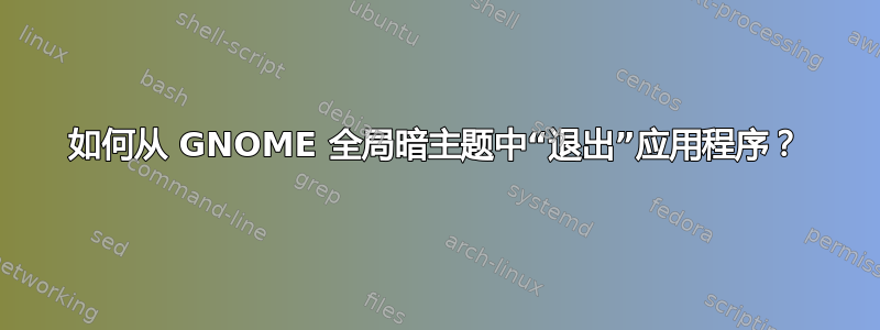 如何从 GNOME 全局暗主题中“退出”应用程序？