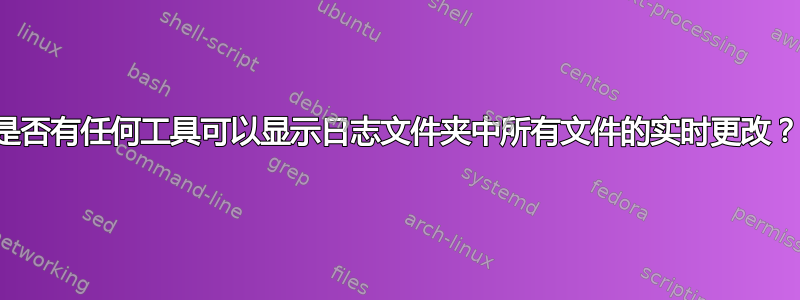 是否有任何工具可以显示日志文件夹中所有文件的实时更改？