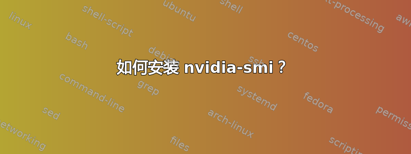 如何安装 nvidia-smi？