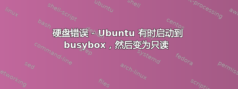 硬盘错误 - Ubuntu 有时启动到 busybox，然后变为只读 