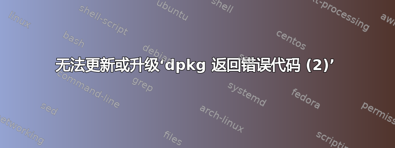 无法更新或升级‘dpkg 返回错误代码 (2)’