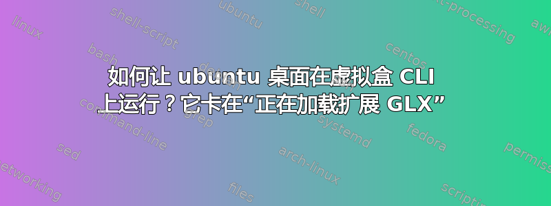 如何让 ubuntu 桌面在虚拟盒 CLI 上运行？它卡在“正在加载扩展 GLX”