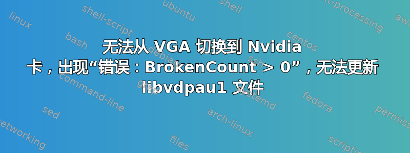 无法从 VGA 切换到 Nvidia 卡，出现“错误：BrokenCount > 0”，无法更新 libvdpau1 文件