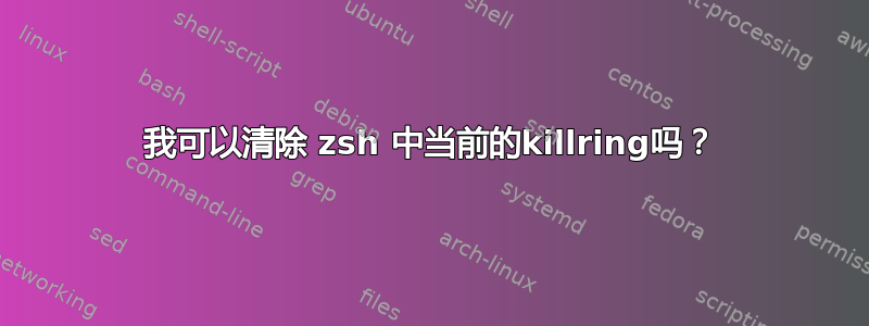 我可以清除 zsh 中当前的killring吗？