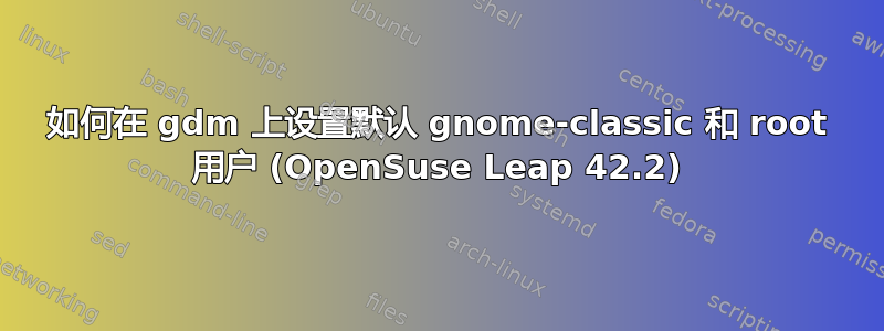 如何在 gdm 上设置默认 gnome-classic 和 root 用户 (OpenSuse Leap 42.2)