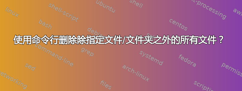 使用命令行删除除指定文件/文件夹之外的所有文件？