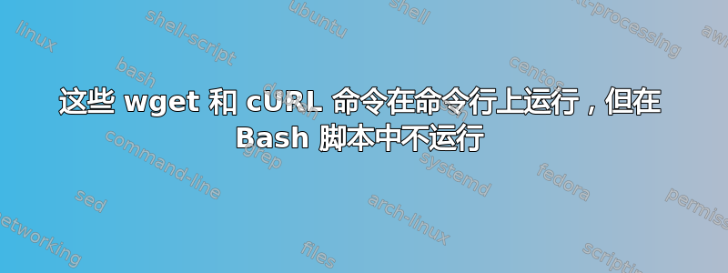 这些 wget 和 cURL 命令在命令行上运行，但在 Bash 脚本中不运行