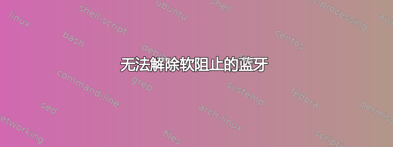 无法解除软阻止的蓝牙