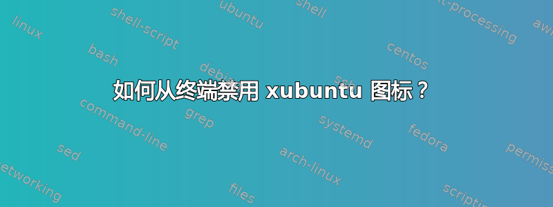 如何从终端禁用 xubuntu 图标？