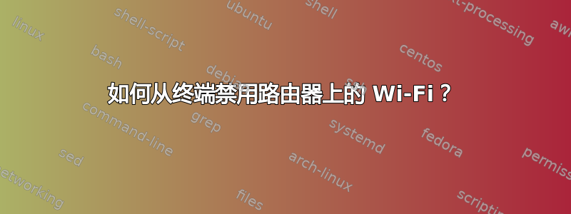 如何从终端禁用路由器上的 Wi-Fi？