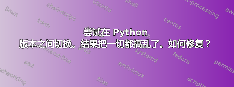 尝试在 Python 版本之间切换。结果把一切都搞乱了。如何修复？