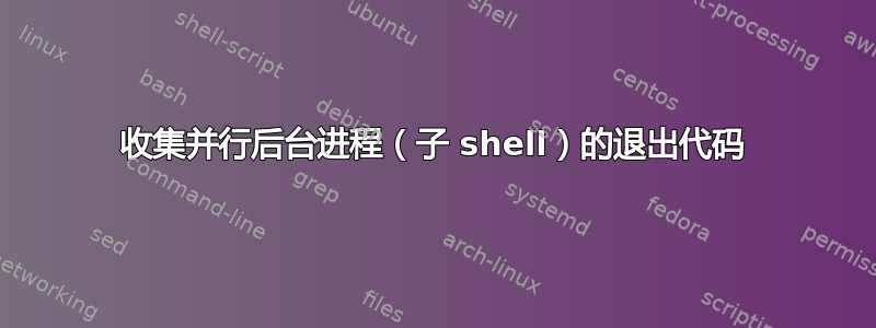 收集并行后台进程（子 shell）的退出代码