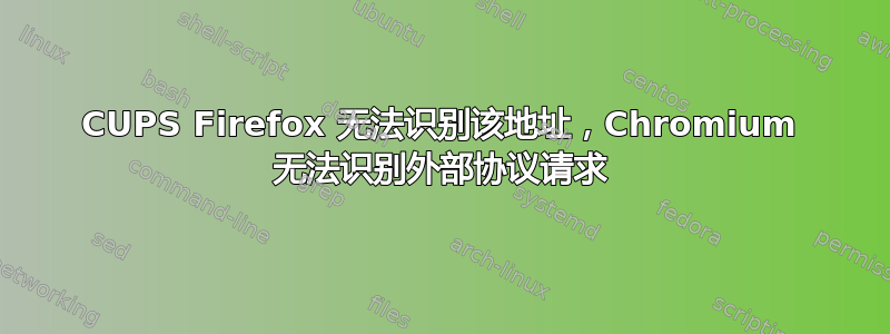 CUPS Firefox 无法识别该地址，Chromium 无法识别外部协议请求