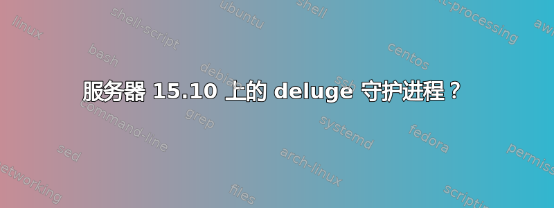 服务器 15.10 上的 deluge 守护进程？