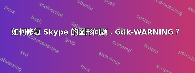 如何修复 Skype 的图形问题，Gdk-WARNING？