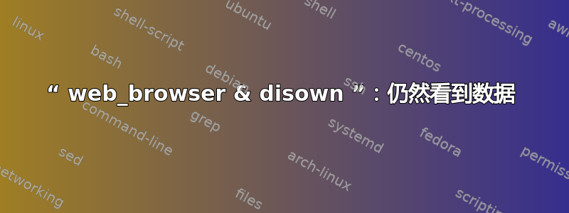 “ web_browser & disown ”：仍然看到数据