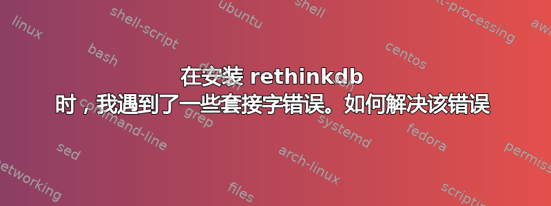 在安装 rethinkdb 时，我遇到了一些套接字错误。如何解决该错误