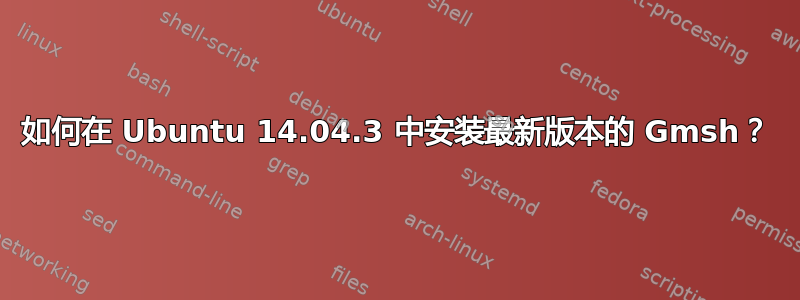 如何在 Ubuntu 14.04.3 中安装最新版本的 Gmsh？