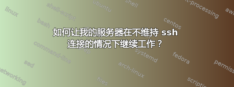 如何让我的服务器在不维持 ssh 连接的情况下继续工作？