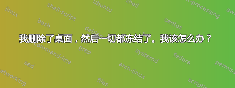 我删除了桌面，然后一切都冻结了。我该怎么办？