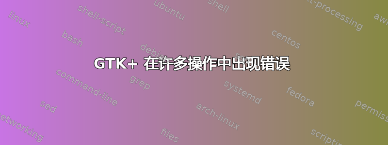 GTK+ 在许多操作中出现错误