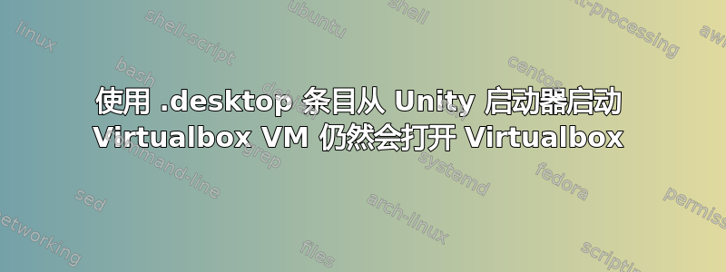 使用 .desktop 条目从 Unity 启动器启动 Virtualbox VM 仍然会打开 Virtualbox