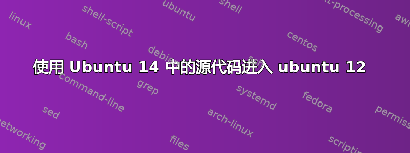 使用 Ubuntu 14 中的源代码进入 ubuntu 12 