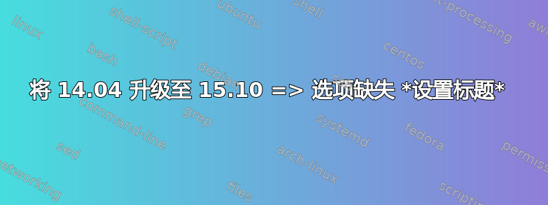 将 14.04 升级至 15.10 => 选项缺失 *设置标题* 