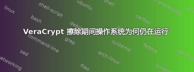 VeraCrypt 擦除期间操作系统为何仍在运行