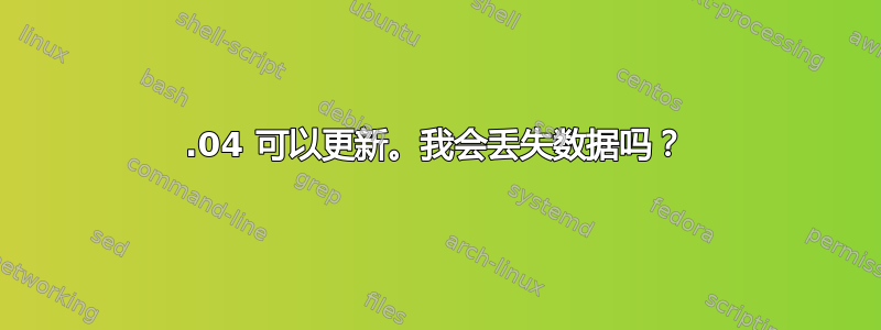 15.04 可以更新。我会丢失数据吗？