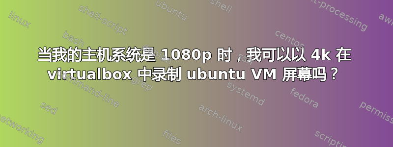 当我的主机系统是 1080p 时，我可以以 4k 在 vi​​rtualbox 中录制 ubuntu VM 屏幕吗？