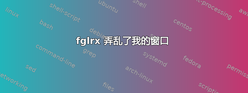 fglrx 弄乱了我的窗口