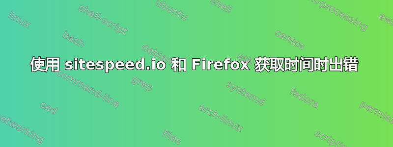 使用 sitespeed.io 和 Firefox 获取时间时出错