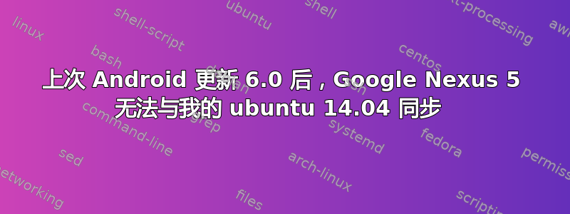 上次 Android 更新 6.0 后，Google Nexus 5 无法与我的 ubuntu 14.04 同步 