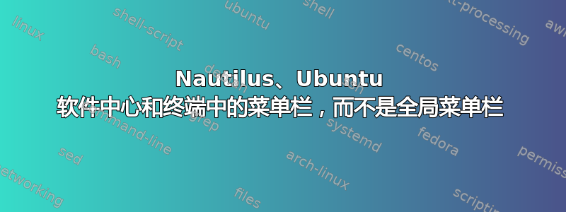 Nautilus、Ubuntu 软件中心和终端中的菜单栏，而不是全局菜单栏