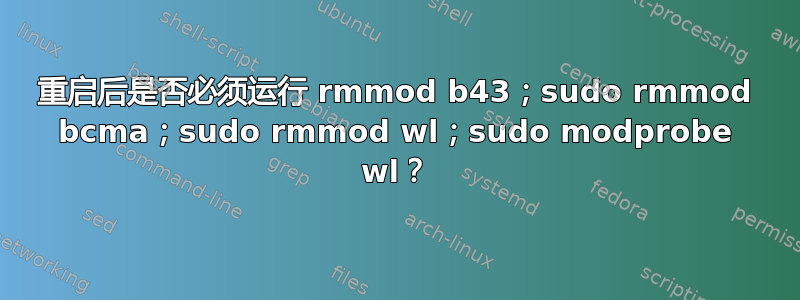 重启后是否必须运行 rmmod b43；sudo rmmod bcma；sudo rmmod wl；sudo modprobe wl？