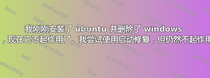 我刚刚安装了 ubuntu 并删除了 windows 8，现在它不起作用了。我尝试使用启动修复，但仍然不起作用