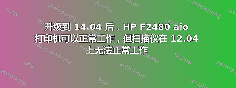 升级到 14.04 后，HP F2480 aio 打印机可以正常工作，但扫描仪在 12.04 上无法正常工作