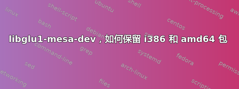 libglu1-mesa-dev，如何保留 i386 和 amd64 包