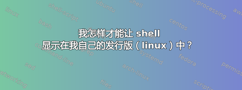 我怎样才能让 shell 显示在我自己的发行版（linux）中？ 