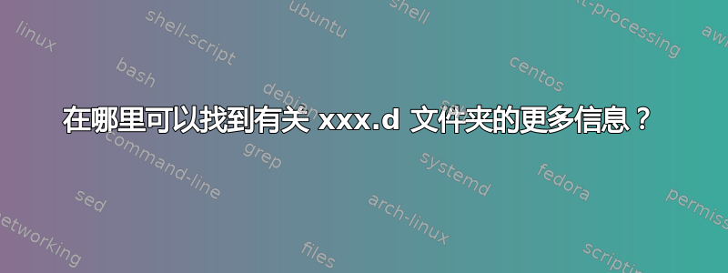 在哪里可以找到有关 xxx.d 文件夹的更多信息？