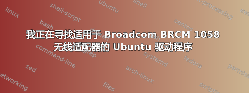 我正在寻找适用于 Broadcom BRCM 1058 无线适配器的 Ubuntu 驱动程序