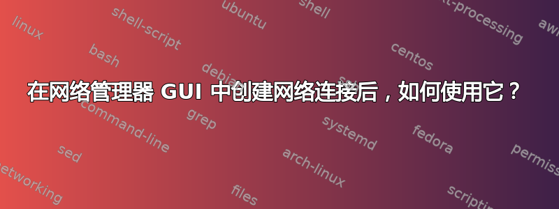 在网络管理器 GUI 中创建网络连接后，如何使用它？