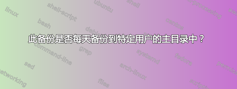 此备份是否每天备份到特定用户的主目录中？