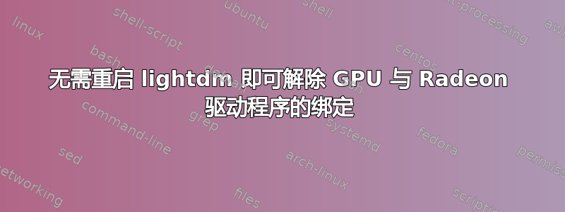 无需重启 lightdm 即可解除 GPU 与 Radeon 驱动程序的绑定