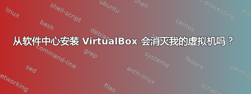 从软件中心安装 VirtualBox 会消灭我的虚拟机吗？